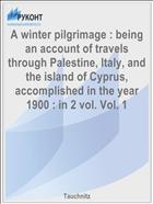 A winter pilgrimage : being an account of travels through Palestine, Italy, and the island of Cyprus, accomplished in the year 1900 : in 2 vol. Vol. 1
