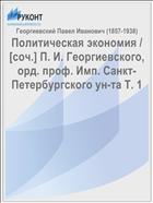 Политическая экономия / [cоч.] П. И. Георгиевского, орд. проф. Имп. Санкт-Петербургского ун-та Т. 1