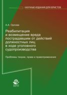 Реабилитация и возмещение вреда пострадавшим от действий должностных лиц в ходе уголовного судопроизводства. Проблемы теории, права и правоприменения