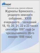 Журналы Брянского... уездного земского собрания... XXXII очередного... заседаний 18, 19, 20, 21, 22 и 23 чисел сентября 1897 года [и чрезвычайного 28-го января 1898 года]