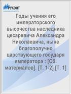 Годы учения его императорского высочества наследника цесаревича Александра Николаевича, ныне благополучно царствующего государя императора : [Сб. материалов]. [Т. 1-2] [Т. 1]