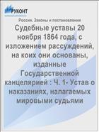 Судебные уставы 20 ноября 1864 года, с изложением рассуждений, на коих они основаны, изданные Государственной канцелярией : Ч. 1- Устав о наказаниях, налагаемых мировыми судьями