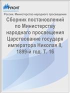 Сборник постановлений по Министерству народнаго просвещения Царствование государя императора Николая II, 1899-й год. Т. 16