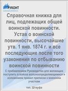 Справочная книжка для лиц, подлежащих общей воинской повинности. Устав о воинской повинности, высочайшие утв. 1 янв. 1874 г. и все последующие после того узаконения по отбыванию воинской повинности