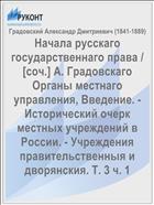 Начала русскаго государственнаго права / [соч.] А. Градовскаго Органы местнаго управления, Введение. - Исторический очерк местных учреждений в России. - Учреждения правительственныя и дворянския. Т. 3 ч. 1