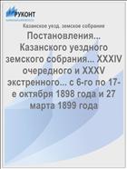 Постановления... Казанского уездного земского собрания... XXXIV очередного и XXXV экстренного... с 6-го по 17-е октября 1898 года и 27 марта 1899 года