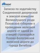 Записка по ходатайству Соединенной дворянской и земской комиссии Великолуцкого уезда Псковской губернии о проведении железной дороги от одной из станций строющейся Псково-Бологовской железной дороги до города Витебска