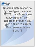 Сборник материалов по Русско-Турецкой войне 1877-78 гг. на Балканском полуострове [Текст] Действия отряда г.-ад. Гурко с 10 по 31 января 1878 г. включительно. Вып. 71