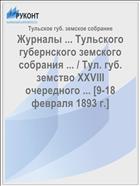 Журналы ... Тульского губернского земского собрания ... / Тул. губ. земство XXVIII очередного ... [9-18 февраля 1893 г.]