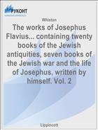 The works of Josephus Flavius... containing twenty books of the Jewish antiquities, seven books of the Jewish war and the life of Josephus, written by himself. Vol. 2