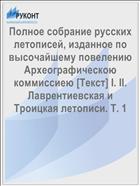 Полное собрание русских летописей, изданное по высочайшему повелению Археографическою коммиссиею [Текст] I. II. Лаврентиевская и Троицкая летописи. Т. 1