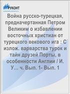 Война русско-турецкая, предначертанная Петром Великим о избавлении восточных христиан от турецкого векового ига : С излож. варварства турок и тайн друзей Порты, в особенности Англии / И. У… ч. Вып. 1- Вып. 1