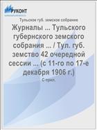 Журналы ... Тульского губернского земского собрания ... / Тул. губ. земство 42 очередной сессии ... (с 11-го по 17-е декабря 1906 г.)
