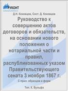 Руководство к совершению актов договоров и обязательств, на основании нового положения о нотариальной части и правил, распубликованных указом Правительствующего сената 3 ноября 1867 г.
