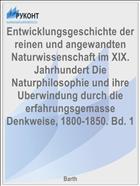 Entwicklungsgeschichte der reinen und angewandten Naturwissenschaft im XIX. Jahrhundert Die Naturphilosophie und ihre Uberwindung durch die erfahrungsgemasse Denkweise, 1800-1850. Bd. 1