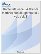 Home influence : A tale for mothers and daughters: In 2 vol. Vol. 2