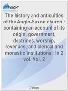 The history and antiquities of the Anglo-Saxon church : containing an account of its origin, government, doctrines, worship, revenues, and clerical and monastic institutions : In 2 vol. Vol. 2