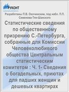 Статистические сведения по общественному призрению С.-Петербурга, собранные для Комиссии Человеколюбивого общества Центральным статистическим комитетом : Ч. 1- Сведения о богадельных, приютах для падших женщин и дешевых квартирах