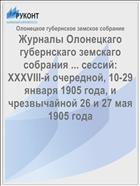 Журналы Олонецкаго губернскаго земскаго собрания ... сессий: XXXVIII-й очередной, 10-29 января 1905 года, и чрезвычайной 26 и 27 мая 1905 года