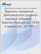 Журналы заседаний ... Дмитриевскаго уезднаго земскаго собрания ... / Земство Курской губ. XXXV очередного... за 1899 г.