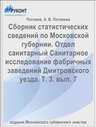 Сборник статистических сведений по Московской губернии. Отдел санитарный Санитарное исследование фабричных заведений Дмитровского уезда. Т. 3. вып. 7