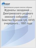 Журналы заседаний ... Дмитриевскаго уезднаго земскаго собрания ... / Земство Курской губ. XXVII очередного... 1891 года