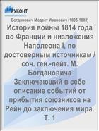 История войны 1814 года во Франции и низложения Наполеона I, по достоверным источникам / cоч. ген.-лейт. М. Богдановича Заключающий в себе описание событий от прибытия союзников на Рейн до заключения мира. Т. 1