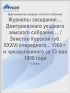 Журналы заседаний ... Дмитриевскаго уезднаго земскаго собрания ... / Земство Курской губ. XXXVI очередного... 1900 г. и чрезвычайного за 13 мая 1900 года