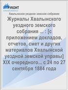 Журналы Хвалынского уездного земского собрания ... : [c приложением докладов, отчетов, смет и других материалов Хвалынской уездной земской управы] XIX очередного... с 24 по 27 сентября 1884 года