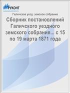 Сборник постановлений Галичского уездного земского собрания... с 15 по 19 марта 1871 года