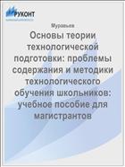 Основы теории технологической подготовки: проблемы содержания и методики технологического обучения школьников: учебное пособие для магистрантов