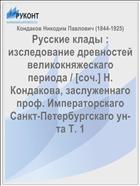 Русские клады : изследование древностей великокняжескаго периода / [соч.] Н. Кондакова, заслуженнаго проф. Императорскаго Санкт-Петербургскаго ун-та Т. 1