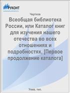 Всеобщая библиотека России, или Каталог книг для изучения нашего отечества во всех отношениях и подробностях, [Первое продолжение каталога]