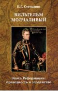 Вильгельм Молчаливый. Эпоха Реформации: праведность и злодейство. Драматическое переложение «Истории Нидерландской революции» Джона Л. Мотлея