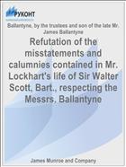 Refutation of the misstatements and calumnies contained in Mr. Lockhart's life of Sir Walter Scott, Bart., respecting the Messrs. Ballantyne
