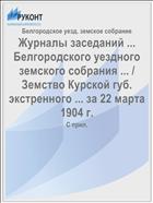 Журналы заседаний ... Белгородского уездного земского собрания ... / Земство Курской губ. экстренного ... за 22 марта 1904 г.