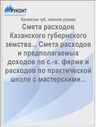 Смета расходов Казанского губернского земства... Смета расходов и предполагаемых доходов по с.-х. ферме и расходов по практической школе с мастерскими...