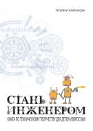 Стань инженером. Книга по техническому творчеству для детей и взрослых