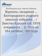 Журналы заседаний ... Белгородского уездного земского собрания ... / Земство Курской губ. XXVII очередного ... [с 15-го по 19-е октября] 1891 года