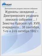 Журналы заседаний ... Дмитриевскаго уезднаго земскаго собрания ... / Земство Курской губ. XVIII очередного... 30 сентября, 1-го и 2-го октября 1882 г.