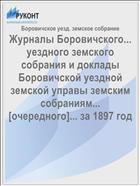Журналы Боровичского... уездного земского собрания и доклады Боровичской уездной земской управы земским собраниям... [очередного]... за 1897 год