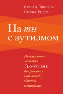 На ты с аутизмом. Использование методики Floortime для развития отношений, общения и мышления