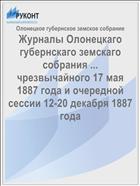 Журналы Олонецкаго губернскаго земскаго собрания ... чрезвычайного 17 мая 1887 года и очередной сессии 12-20 декабря 1887 года