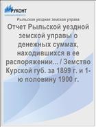 Отчет Рыльской уездной земской управы о денежных суммах, находившихся в ее распоряжении... / Земство Курской губ. за 1899 г. и 1-ю половину 1900 г.