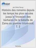 Histoire des romains depuis les temps les plus recules jusqu'a l'invasion des barbares De la bataille de Zama au premier triumvirat. T. 2