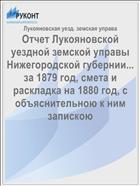 Отчет Лукояновской уездной земской управы Нижегородской губернии... за 1879 год, смета и раскладка на 1880 год, с объяснительною к ним запискою