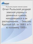 Отчет Рыльской уездной земской управы о денежных суммах, находившихся в ее распоряжении... / Земство Курской губ. за 1908 г. и 1-ю половину 1909 г.