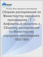 Сборник распоряжений по Министерству народного просвещения : Т. 1- Алфавитный указатель к Сборнику распоряжений по Министерству народного просвещения. 1803-1864