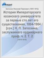 История Императорскаго казанскаго университета за первые сто лет его существования, 1804-1904 / [соч.] Н. П. Загоскина, заслуженнаго ординарнаго проф. ч. 2. Т. 2