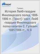 История Лейб-гвардии Финляндскаго полка, 1806-1906 гг. [Текст] / сост. Лейб-гвардии Финляндскаго полка капитан С. Гулевич 1881-1906 гг.. Ч. 4